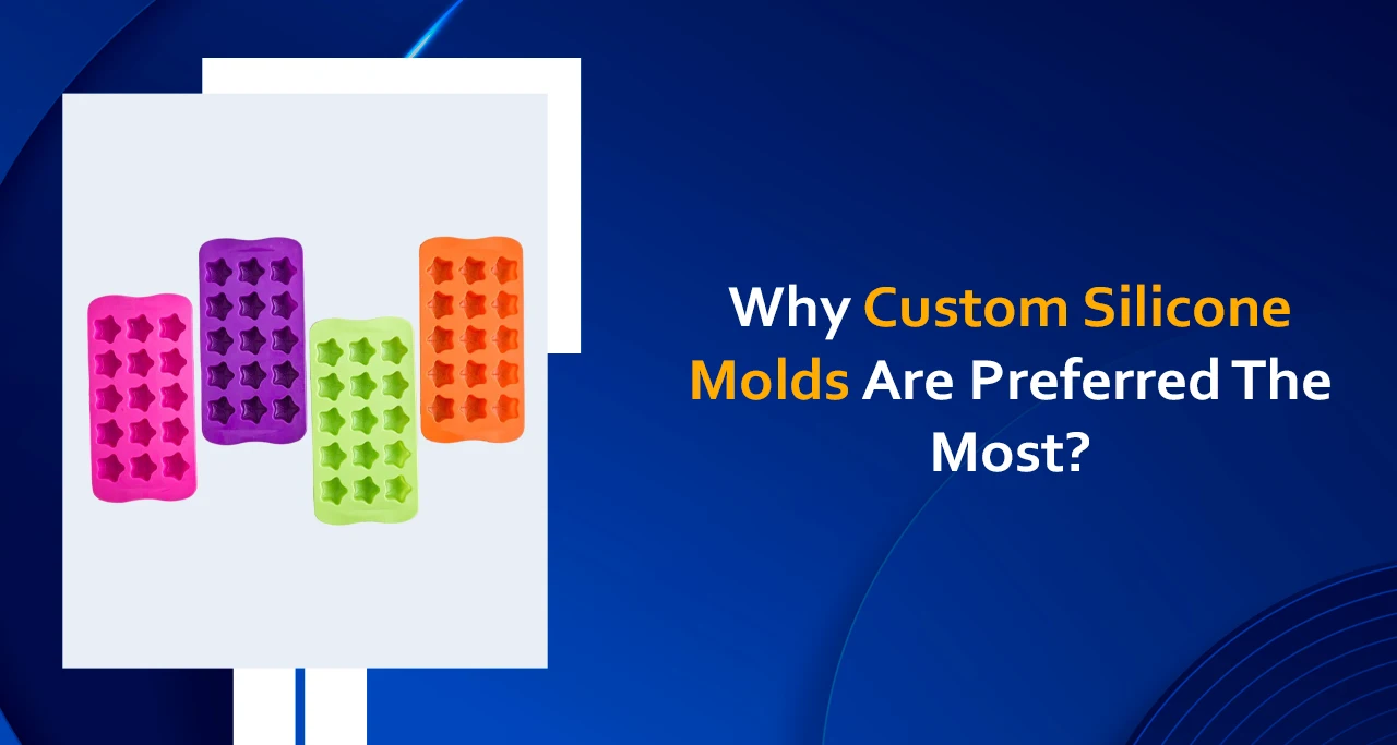 Why Custom Silicone Molds Are Preferred The Most